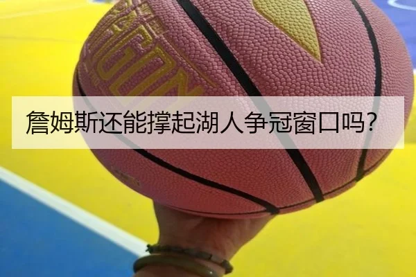 詹姆斯还能撑起湖人争冠窗口吗？