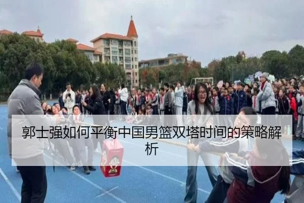 郭士强如何平衡中国男篮双塔时间的策略解析