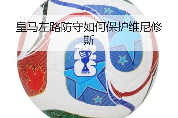 皇马左路防守如何保护维尼修斯