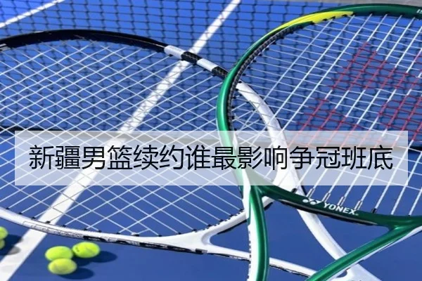 新疆男篮续约谁最影响争冠班底