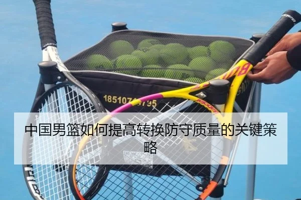 中国男篮如何提高转换防守质量的关键策略