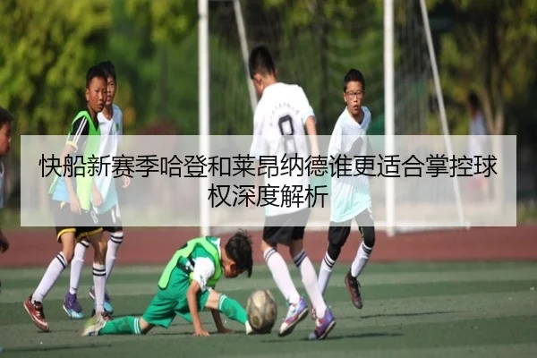 快船新赛季哈登和莱昂纳德谁更适合掌控球权深度解析