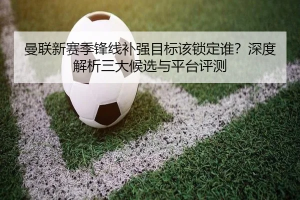 曼联新赛季锋线补强目标该锁定谁？深度解析三大候选与平台评测
