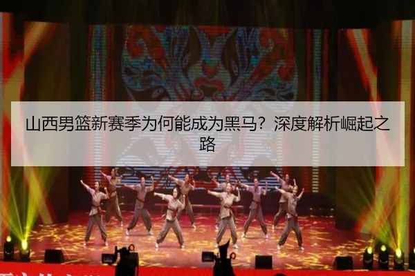 山西男篮新赛季为何能成为黑马？深度解析崛起之路